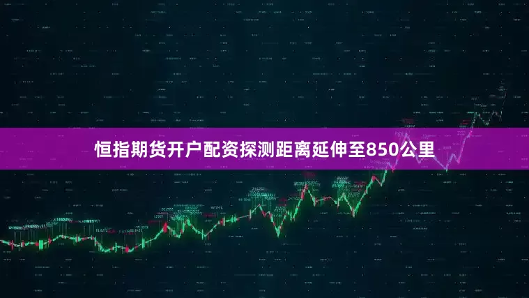 恒指期货开户配资探测距离延伸至850公里