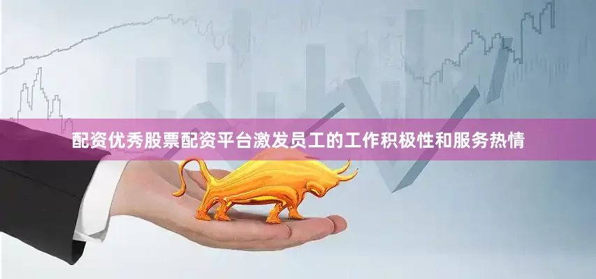 配资优秀股票配资平台激发员工的工作积极性和服务热情