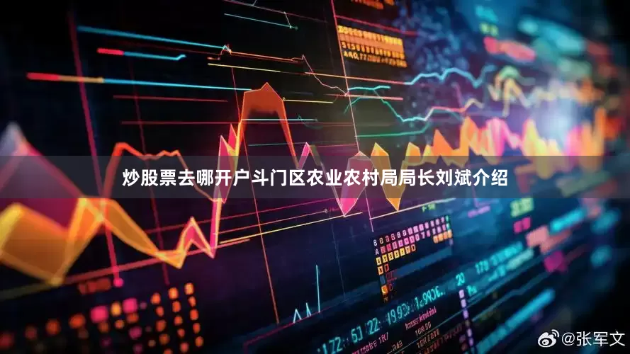 炒股票去哪开户　　斗门区农业农村局局长刘斌介绍