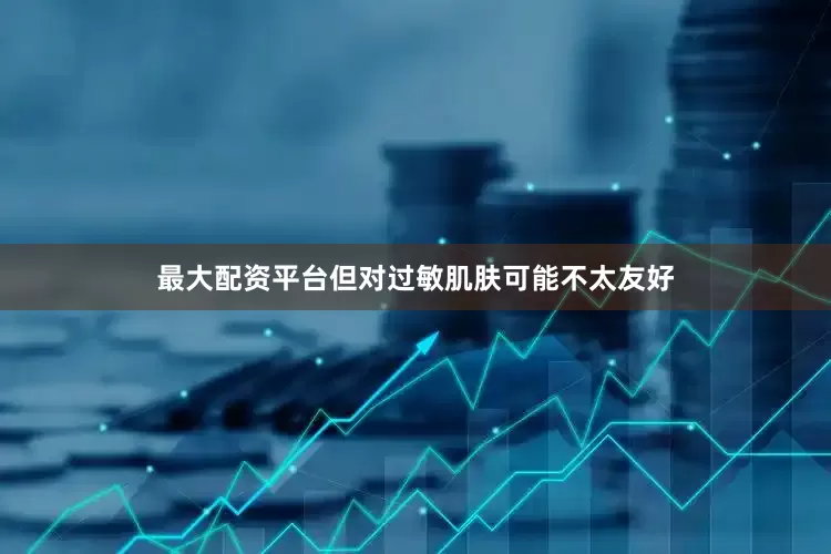 最大配资平台但对过敏肌肤可能不太友好