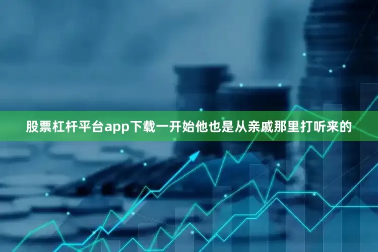 股票杠杆平台app下载一开始他也是从亲戚那里打听来的