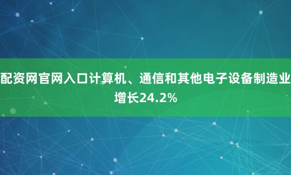 配资网官网入口计算机、通信和其他电子设备制造业增长24.2%