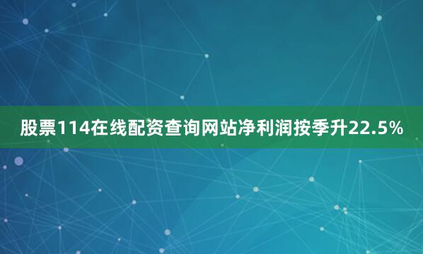 股票114在线配资查询网站净利润按季升22.5%