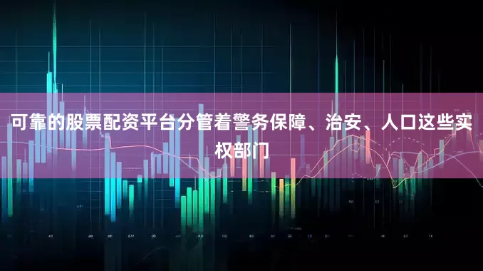 可靠的股票配资平台分管着警务保障、治安、人口这些实权部门