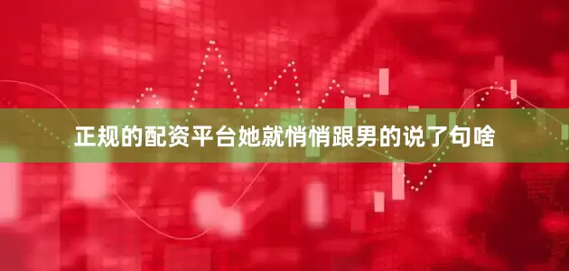 正规的配资平台她就悄悄跟男的说了句啥