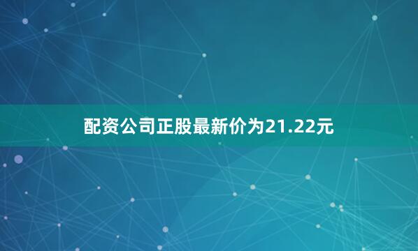 配资公司正股最新价为21.22元