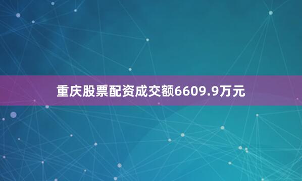 重庆股票配资成交额6609.9万元