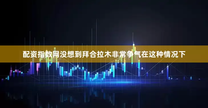 配资指数网没想到拜合拉木非常争气在这种情况下