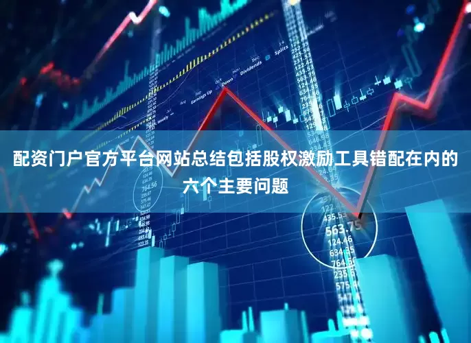 配资门户官方平台网站总结包括股权激励工具错配在内的六个主要问题