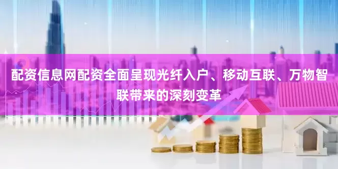 配资信息网配资全面呈现光纤入户、移动互联、万物智联带来的深刻变革