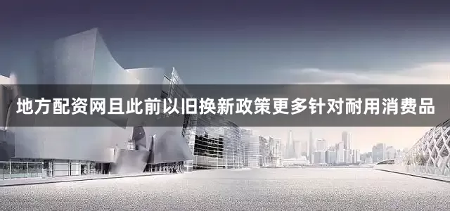 地方配资网且此前以旧换新政策更多针对耐用消费品