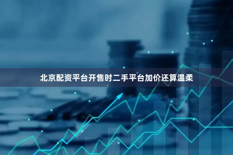 北京配资平台开售时二手平台加价还算温柔