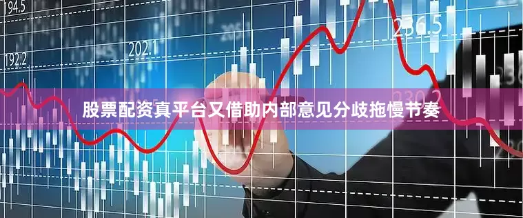 股票配资真平台又借助内部意见分歧拖慢节奏