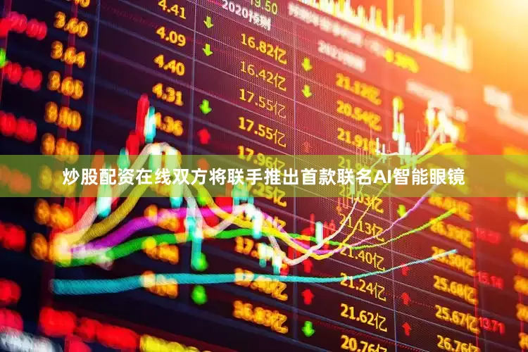 炒股配资在线双方将联手推出首款联名AI智能眼镜