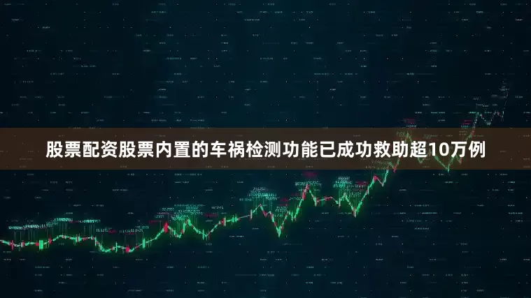 股票配资股票内置的车祸检测功能已成功救助超10万例