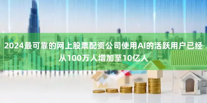 2024最可靠的网上股票配资公司使用AI的活跃用户已经从100万人增加至10亿人