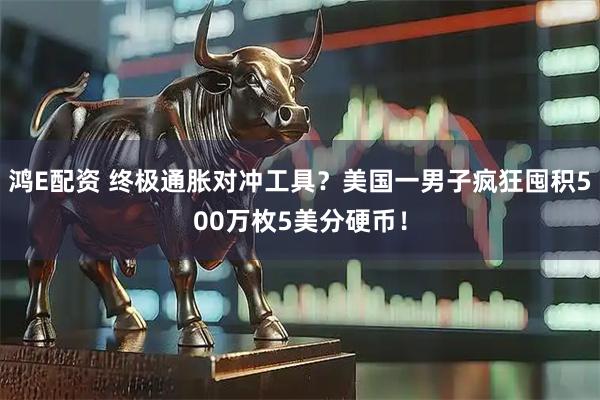 鸿E配资 终极通胀对冲工具？美国一男子疯狂囤积500万枚5美分硬币！