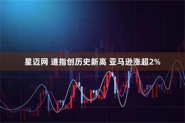 星迈网 道指创历史新高 亚马逊涨超2%