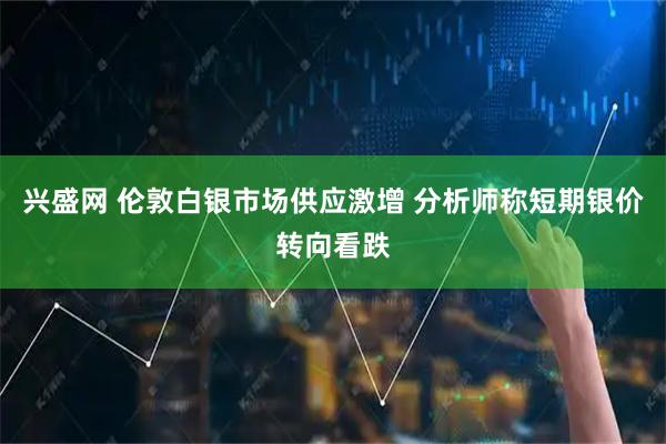 兴盛网 伦敦白银市场供应激增 分析师称短期银价转向看跌