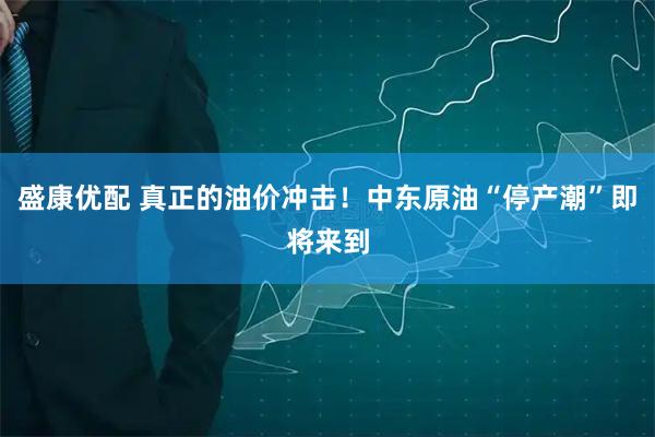 盛康优配 真正的油价冲击！中东原油“停产潮”即将来到