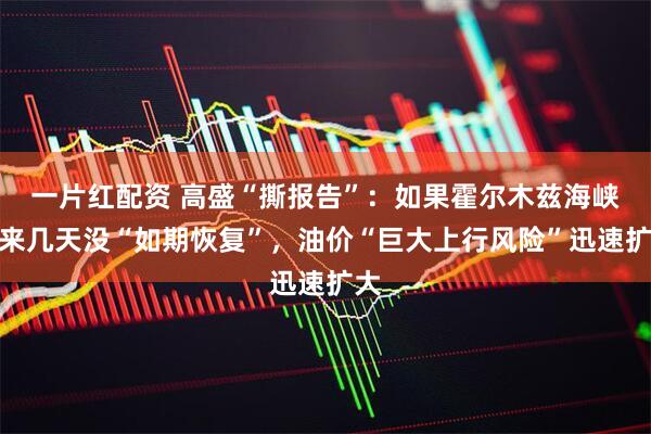 一片红配资 高盛“撕报告”：如果霍尔木兹海峡未来几天没“如期恢复”，油价“巨大上行风险”迅速扩大