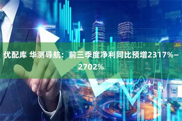 优配库 华测导航：前三季度净利同比预增2317%—2702%