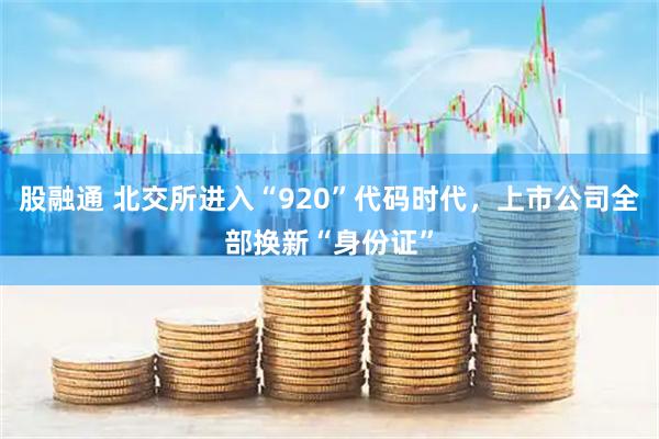 股融通 北交所进入“920”代码时代，上市公司全部换新“身份证”