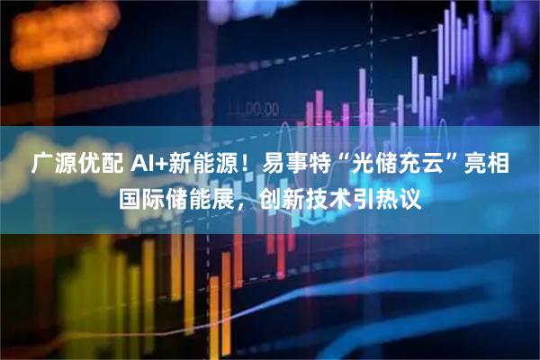 广源优配 AI+新能源！易事特“光储充云”亮相国际储能展，创新技术引热议