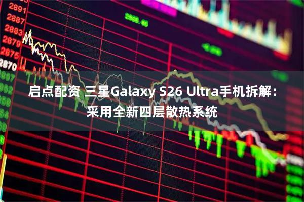 启点配资 三星Galaxy S26 Ultra手机拆解：采用全新四层散热系统
