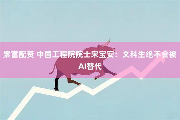 聚富配资 中国工程院院士宋宝安：文科生绝不会被AI替代