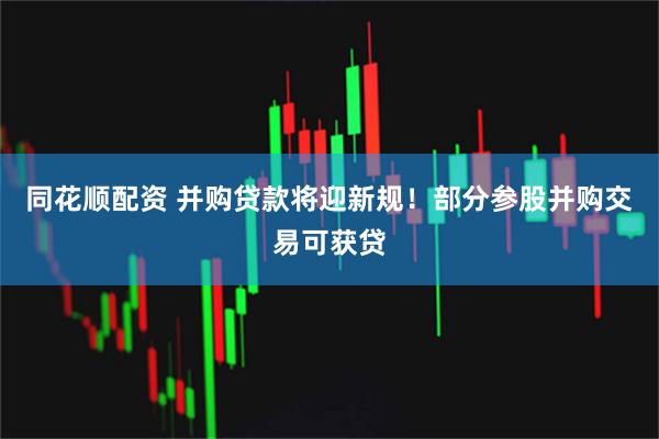 同花顺配资 并购贷款将迎新规！部分参股并购交易可获贷