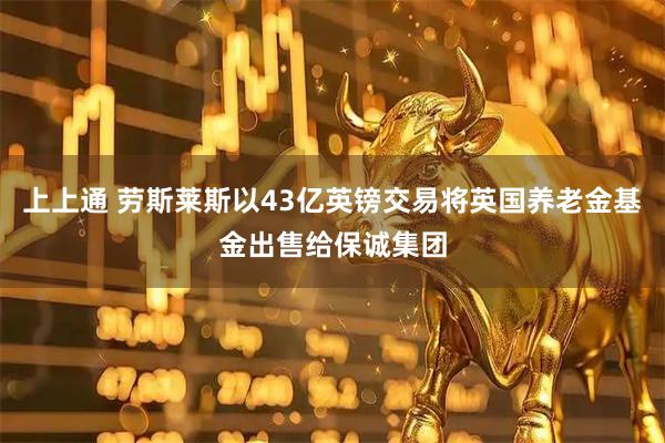 上上通 劳斯莱斯以43亿英镑交易将英国养老金基金出售给保诚集团