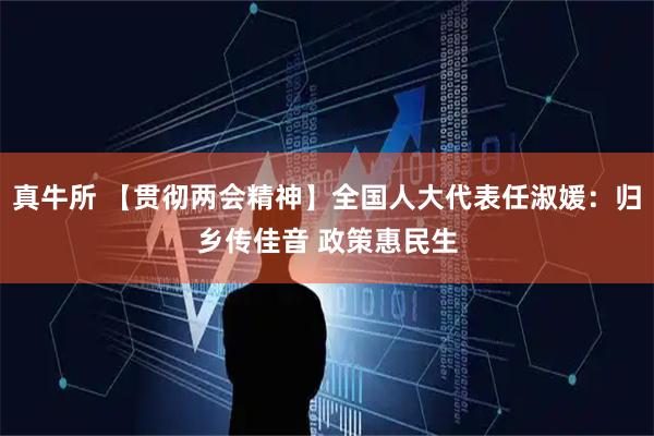 真牛所 【贯彻两会精神】全国人大代表任淑媛：归乡传佳音 政策惠民生