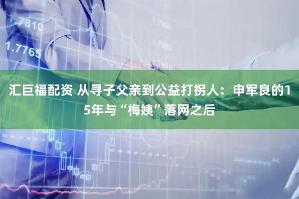 汇巨福配资 从寻子父亲到公益打拐人：申军良的15年与“梅姨”落网之后