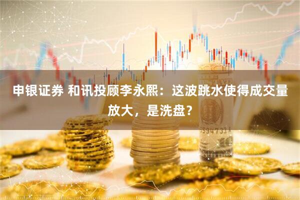 申银证券 和讯投顾李永熙：这波跳水使得成交量放大，是洗盘？