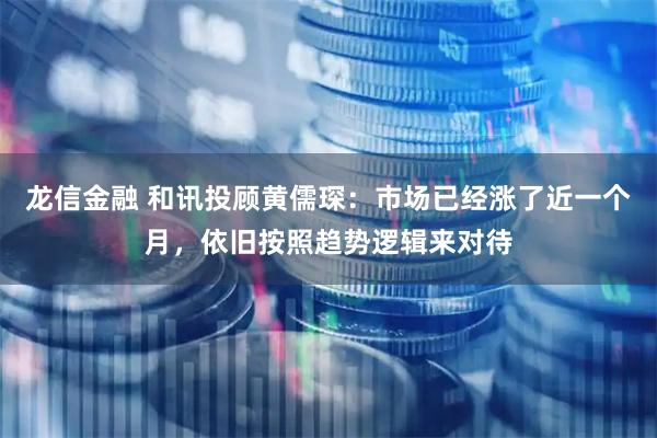 龙信金融 和讯投顾黄儒琛：市场已经涨了近一个月，依旧按照趋势逻辑来对待
