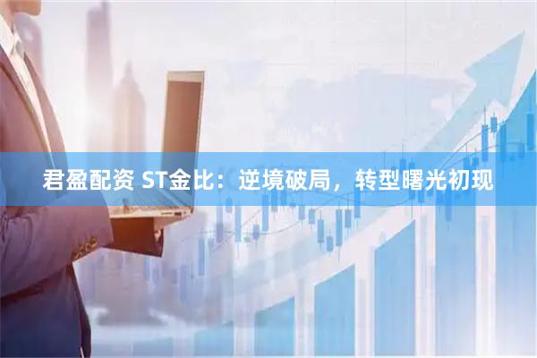 君盈配资 ST金比：逆境破局，转型曙光初现