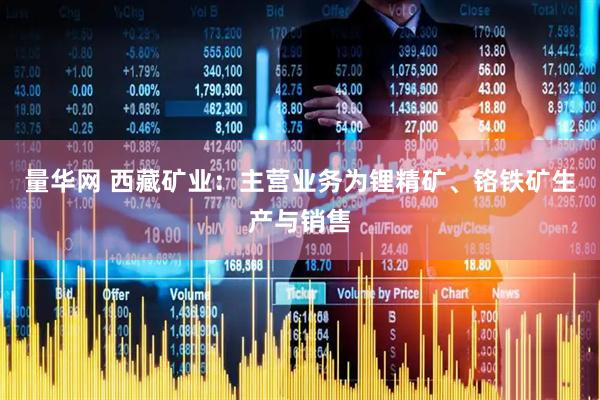 量华网 西藏矿业：主营业务为锂精矿、铬铁矿生产与销售
