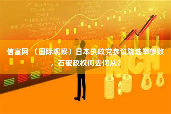信富网 （国际观察）日本执政党参议院选举惨败，石破政权何去何从？
