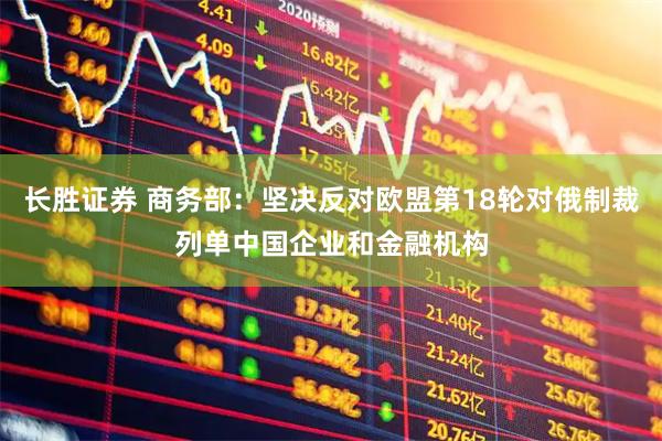 长胜证券 商务部：坚决反对欧盟第18轮对俄制裁列单中国企业和金融机构