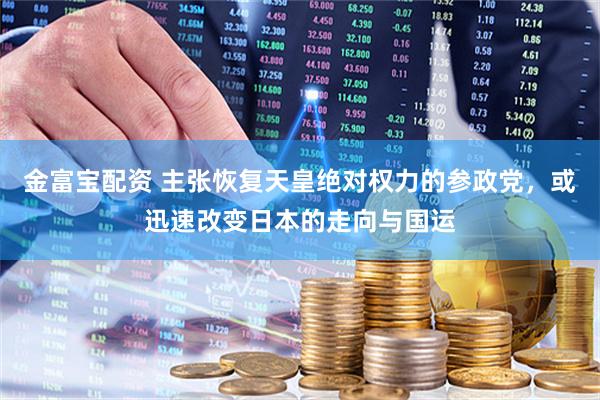 金富宝配资 主张恢复天皇绝对权力的参政党，或迅速改变日本的走向与国运