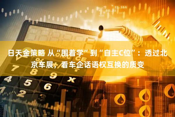 日天金策略 从“围着学”到“自主C位”：透过北京车展，看车企话语权互换的质变