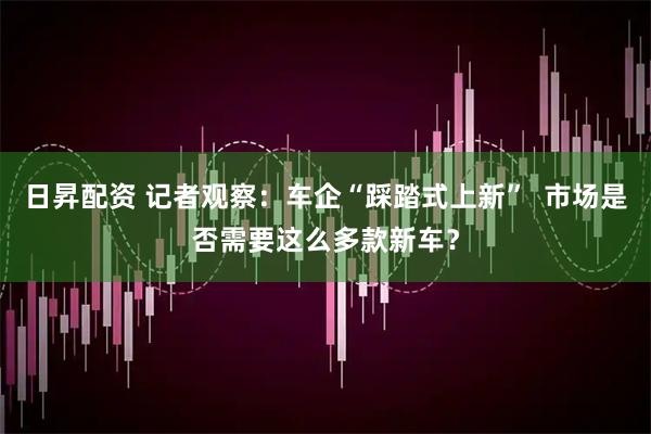 日昇配资 记者观察：车企“踩踏式上新”  市场是否需要这么多款新车？