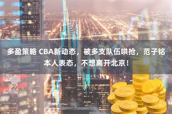 多盈策略 CBA新动态，被多支队伍哄抢，范子铭本人表态，不想离开北京！